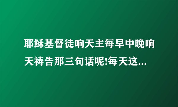 耶稣基督徒响天主每早中晚响天祷告那三句话呢!每天这么念这三句话呢