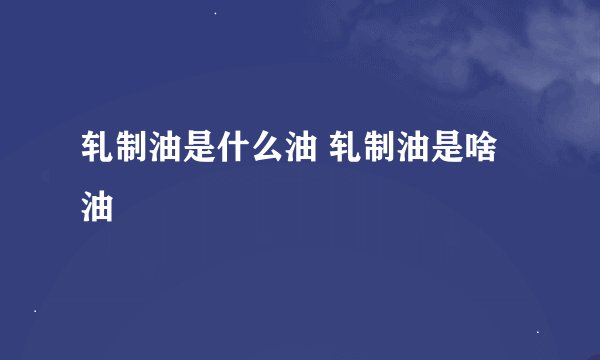 轧制油是什么油 轧制油是啥油