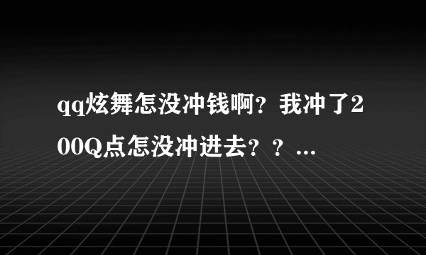 qq炫舞怎没冲钱啊？我冲了200Q点怎没冲进去？？！？！？！？！？！？？