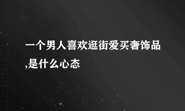 一个男人喜欢逛街爱买奢饰品,是什么心态