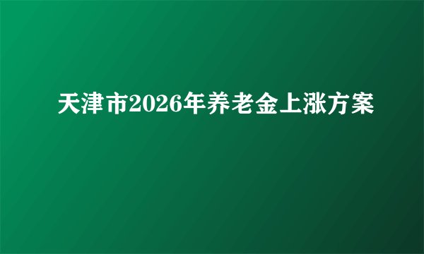 天津市2026年养老金上涨方案
