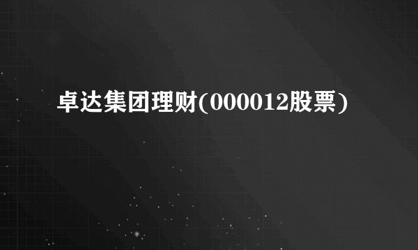卓达集团理财(000012股票)