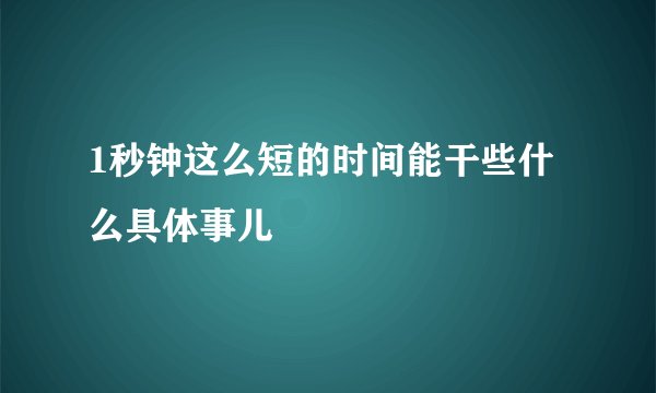 1秒钟这么短的时间能干些什么具体事儿