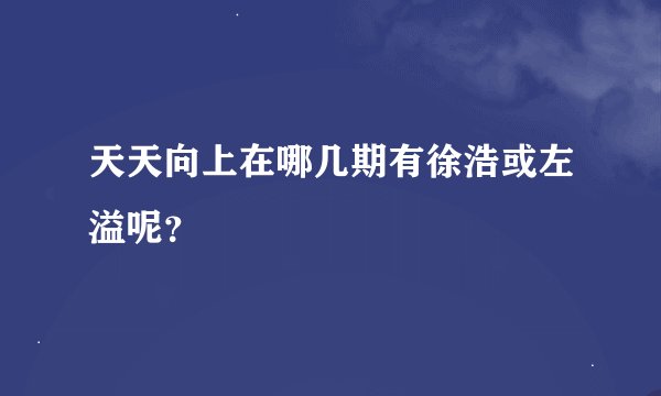 天天向上在哪几期有徐浩或左溢呢？