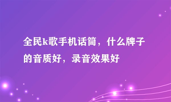 全民k歌手机话筒，什么牌子的音质好，录音效果好