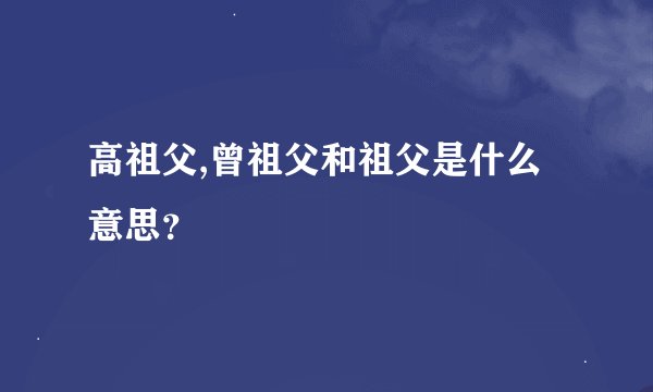 高祖父,曾祖父和祖父是什么意思?