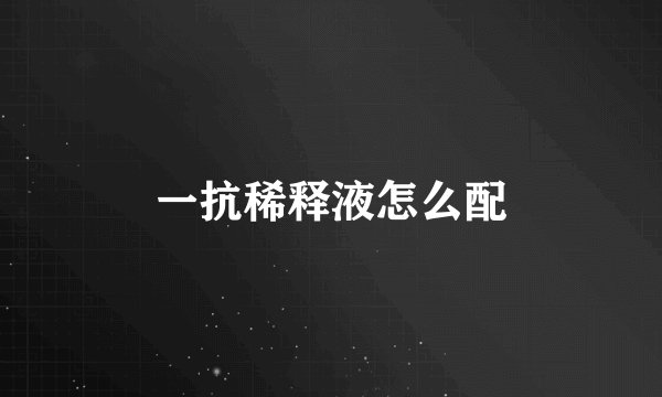 一抗稀释液怎么配