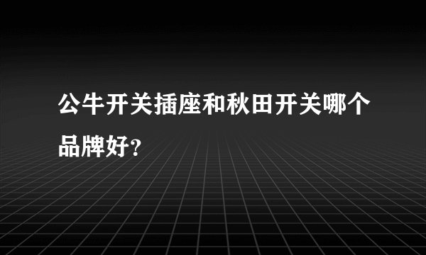公牛开关插座和秋田开关哪个品牌好？