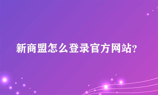 新商盟怎么登录官方网站？