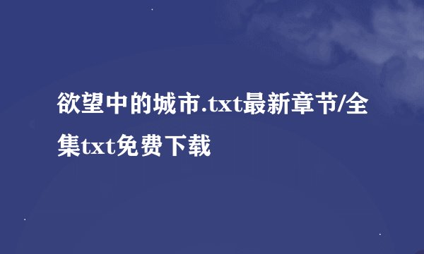 欲望中的城市.txt最新章节/全集txt免费下载