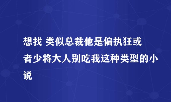 想找 类似总裁他是偏执狂或者少将大人别吃我这种类型的小说