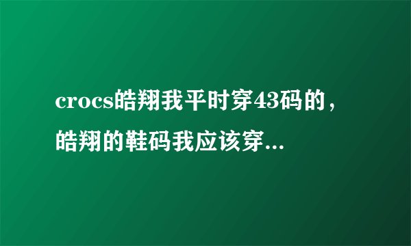 crocs皓翔我平时穿43码的，皓翔的鞋码我应该穿多大的？M10还是M9？