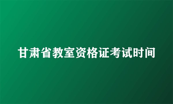 甘肃省教室资格证考试时间