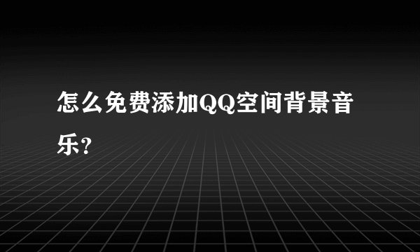 怎么免费添加QQ空间背景音乐？