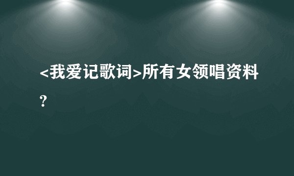 <我爱记歌词>所有女领唱资料?