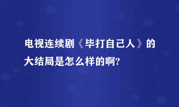 电视连续剧《毕打自己人》的大结局是怎么样的啊?