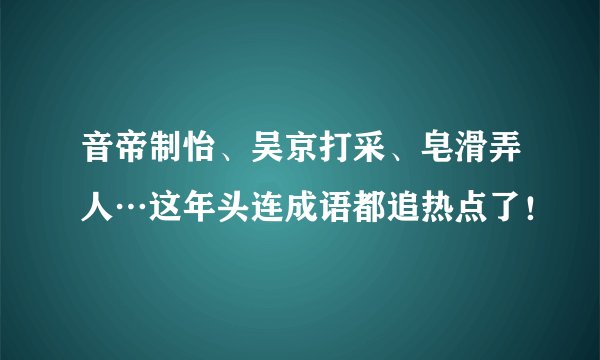 音帝制怡、吴京打采、皂滑弄人…这年头连成语都追热点了!