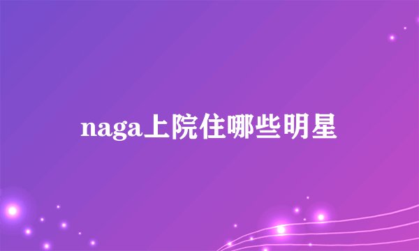 naga上院住哪些明星