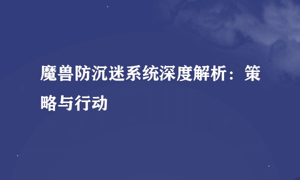 魔兽防沉迷系统深度解析：策略与行动