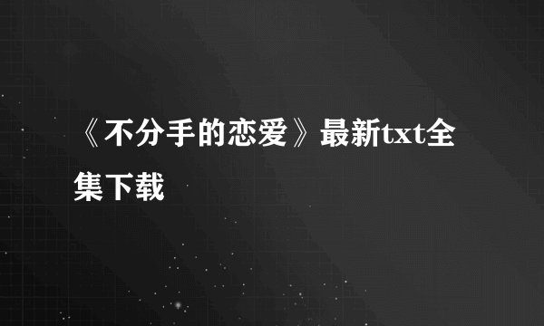《不分手的恋爱》最新txt全集下载