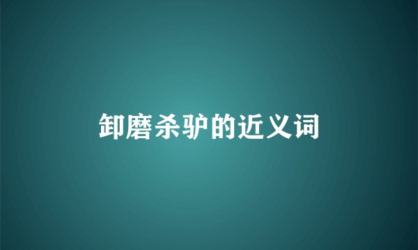 卸磨杀驴的近义词