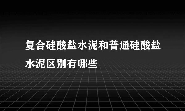 复合硅酸盐水泥和普通硅酸盐水泥区别有哪些