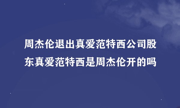 周杰伦退出真爱范特西公司股东真爱范特西是周杰伦开的吗