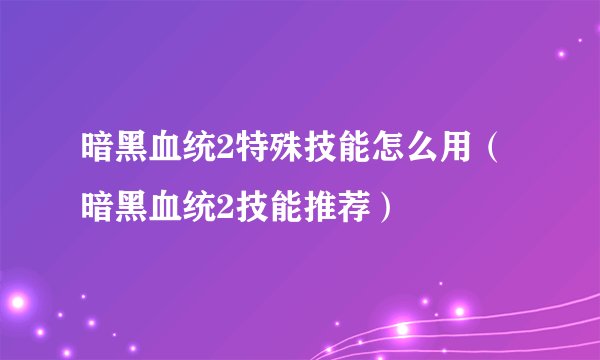 暗黑血统2特殊技能怎么用（暗黑血统2技能推荐）