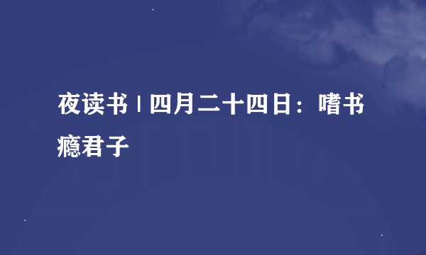 夜读书 | 四月二十四日：嗜书瘾君子