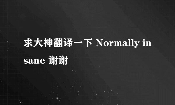 求大神翻译一下 Normally insane 谢谢