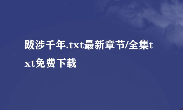 跋涉千年.txt最新章节/全集txt免费下载