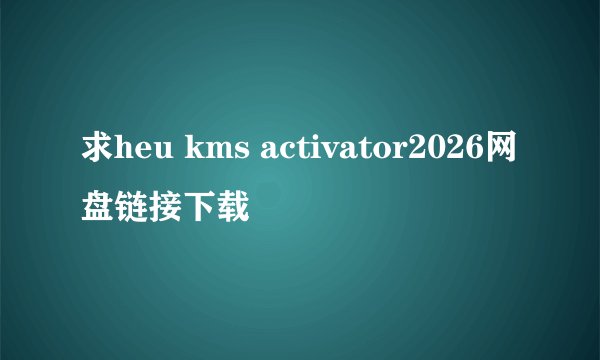 求heu kms activator2026网盘链接下载