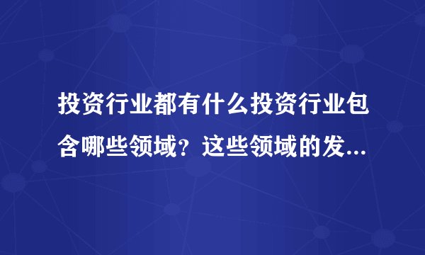 投资行业都有什么投资行业包含哪些领域？这些领域的发展趋势如何？