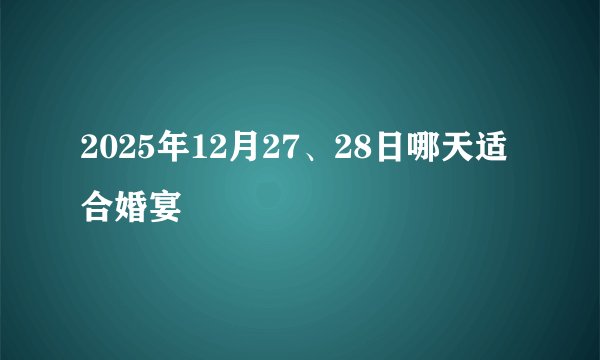 2025年12月27、28日哪天适合婚宴