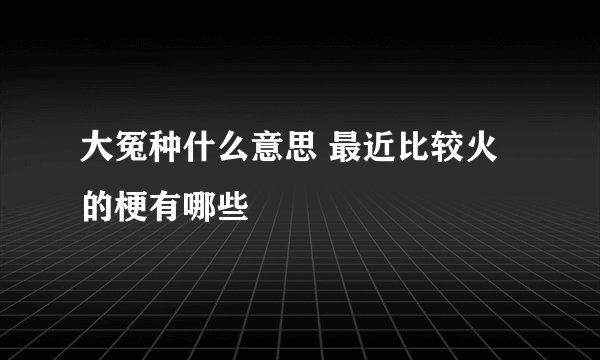 大冤种什么意思 最近比较火的梗有哪些