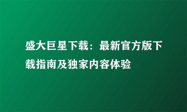 盛大巨星下载：最新官方版下载指南及独家内容体验