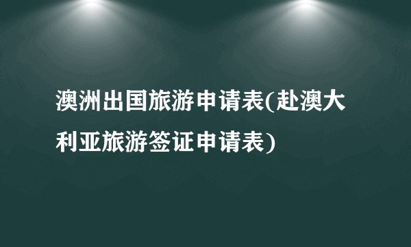 澳洲出国旅游申请表(赴澳大利亚旅游签证申请表)