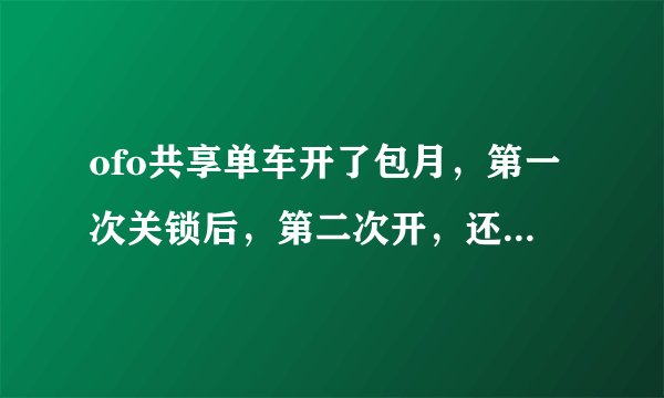 ofo共享单车开了包月，第一次关锁后，第二次开，还扣费吗？每次骑行前1小时免费，是不是每天只有一次