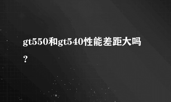gt550和gt540性能差距大吗？