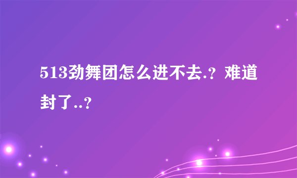 513劲舞团怎么进不去.？难道封了..？