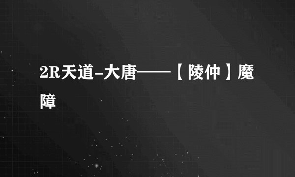 2R天道-大唐——【陵仲】魔障