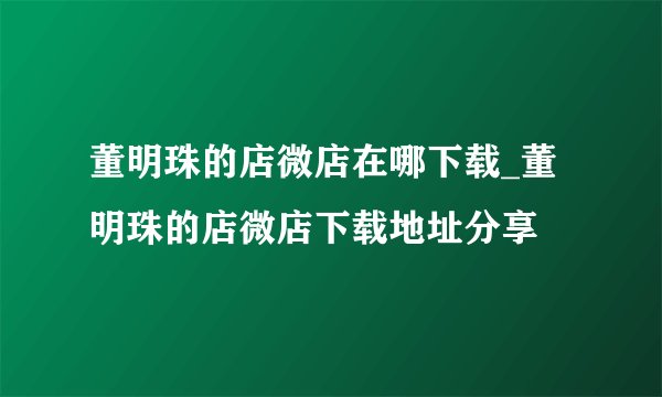 董明珠的店微店在哪下载_董明珠的店微店下载地址分享