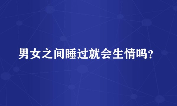 男女之间睡过就会生情吗？