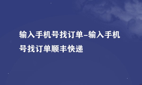 输入手机号找订单-输入手机号找订单顺丰快递