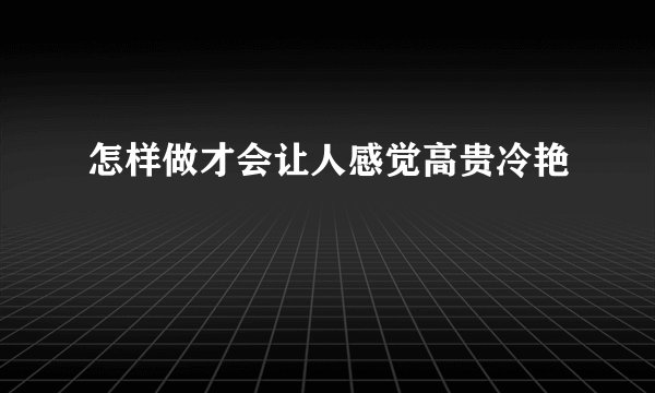 怎样做才会让人感觉高贵冷艳