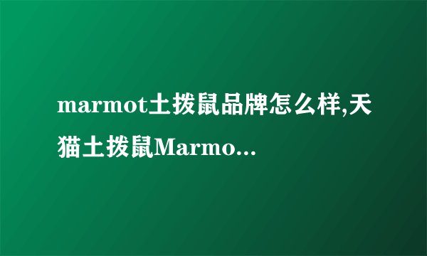 marmot土拨鼠品牌怎么样,天猫土拨鼠Marmot户外旗舰店在清库存要撤出中国，真的吗？