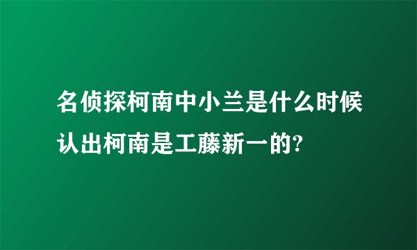 名侦探柯南中小兰是什么时候认出柯南是工藤新一的?