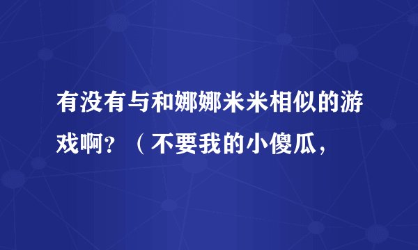 有没有与和娜娜米米相似的游戏啊？（不要我的小傻瓜，