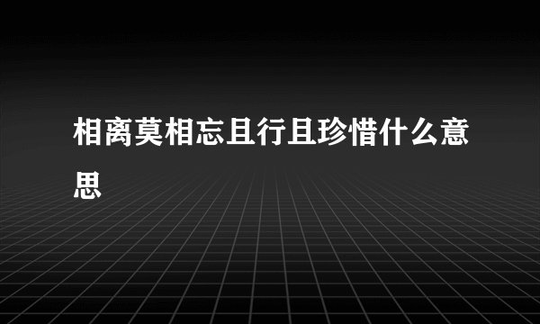 相离莫相忘且行且珍惜什么意思