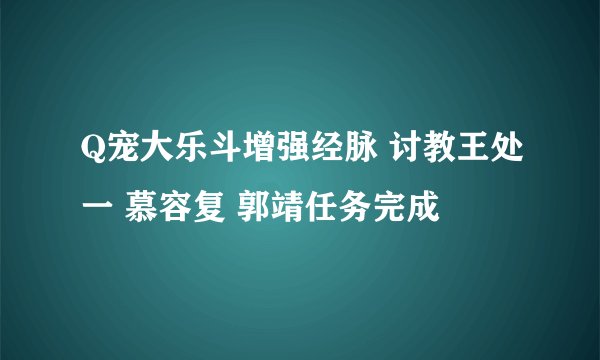 Q宠大乐斗增强经脉 讨教王处一 慕容复 郭靖任务完成